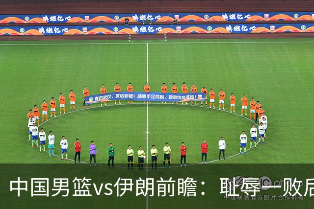 中国男篮vs伊朗前瞻：耻辱一败后需振作 胡金秋率队全力争铜牌